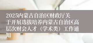 2025内蒙古自治区财政厅关于开展选拔培养内蒙古自治区高层次财会人才（学术类）工作通知