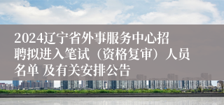 2024辽宁省外事服务中心招聘拟进入笔试（资格复审）人员名单 及有关安排公告