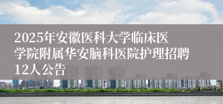 2025年安徽医科大学临床医学院附属华安脑科医院护理招聘12人公告