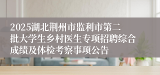 2025湖北荆州市监利市第二批大学生乡村医生专项招聘综合成绩及体检考察事项公告