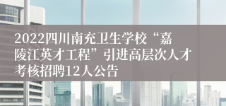 2022四川南充卫生学校“嘉陵江英才工程”引进高层次人才考核招聘12人公告