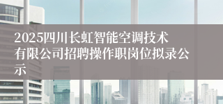 2025四川长虹智能空调技术有限公司招聘操作职岗位拟录公示