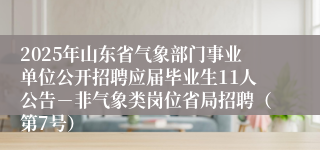 2025年山东省气象部门事业单位公开招聘应届毕业生11人公告－非气象类岗位省局招聘（第7号）