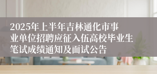 2025年上半年吉林通化市事业单位招聘应征入伍高校毕业生笔试成绩通知及面试公告