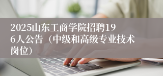 2025山东工商学院招聘196人公告（中级和高级专业技术岗位）