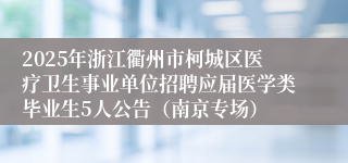 2025年浙江衢州市柯城区医疗卫生事业单位招聘应届医学类毕业生5人公告（南京专场）