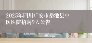 2025年四川广安市岳池县中医医院招聘9人公告