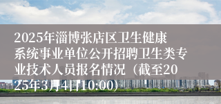 2025年淄博张店区卫生健康系统事业单位公开招聘卫生类专业技术人员报名情况（截至2025年3月4日10:00）