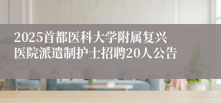 2025首都医科大学附属复兴医院派遣制护士招聘20人公告