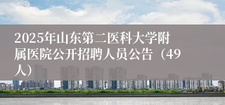 2025年山东第二医科大学附属医院公开招聘人员公告（49人）