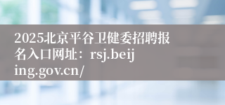 2025北京平谷卫健委招聘报名入口网址：rsj.beijing.gov.cn/