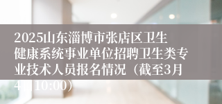 2025山东淄博市张店区卫生健康系统事业单位招聘卫生类专业技术人员报名情况（截至3月4日10:00）