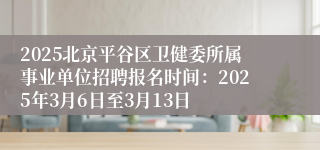 2025北京平谷区卫健委所属事业单位招聘报名时间：2025年3月6日至3月13日