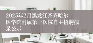 2025年2月黑龙江齐齐哈尔医学院附属第一医院自主招聘拟录公示