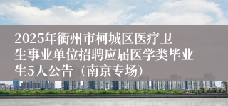 2025年衢州市柯城区医疗卫生事业单位招聘应届医学类毕业生5人公告（南京专场）