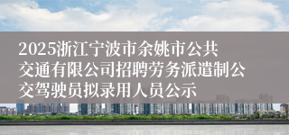 2025浙江宁波市余姚市公共交通有限公司招聘劳务派遣制公交驾驶员拟录用人员公示