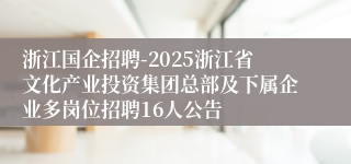 浙江国企招聘-2025浙江省文化产业投资集团总部及下属企业多岗位招聘16人公告