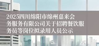 2025四川绵阳市绵州嘉来会务服务有限公司关于招聘餐饮服务员等岗位拟录用人员公示