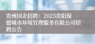 贵州国企招聘：2025贵阳保德城市环境管理服务有限公司招聘公告