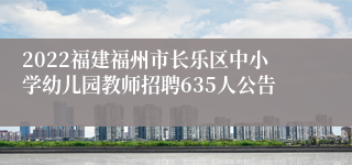 2022福建福州市长乐区中小学幼儿园教师招聘635人公告