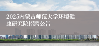 2025内蒙古师范大学环境健康研究院招聘公告