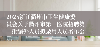 2025浙江衢州市卫生健康委员会关于衢州市第三医院招聘第一批编外人员拟录用人员名单公示