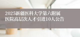 2025新疆医科大学第六附属医院高层次人才引进10人公告