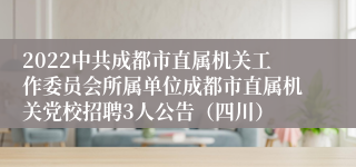 2022中共成都市直属机关工作委员会所属单位成都市直属机关党校招聘3人公告（四川）