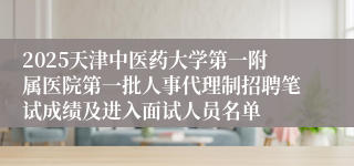 2025天津中医药大学第一附属医院第一批人事代理制招聘笔试成绩及进入面试人员名单