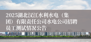 2025湖北汉江水利水电（集团）有限责任公司水电公司招聘员工测试情况公告