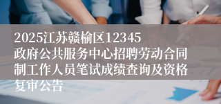 2025江苏赣榆区12345政府公共服务中心招聘劳动合同制工作人员笔试成绩查询及资格复审公告