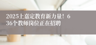 2025上嘉定教育新力量！636个教师岗位正在招聘