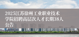 2025江苏徐州工业职业技术学院招聘高层次人才长期38人公告