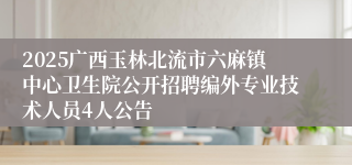 2025广西玉林北流市六麻镇中心卫生院公开招聘编外专业技术人员4人公告