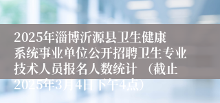 2025年淄博沂源县卫生健康系统事业单位公开招聘卫生专业技术人员报名人数统计 （截止2025年3月4日下午4点）