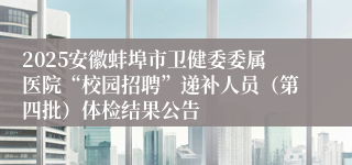 2025安徽蚌埠市卫健委委属医院“校园招聘”递补人员（第四批）体检结果公告