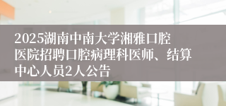 2025湖南中南大学湘雅口腔医院招聘口腔病理科医师、结算中心人员2人公告