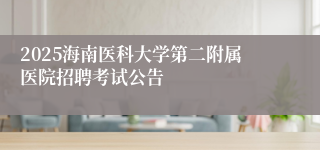 2025海南医科大学第二附属医院招聘考试公告