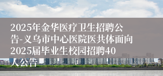 2025年金华医疗卫生招聘公告-义乌市中心医院医共体面向2025届毕业生校园招聘40人公告