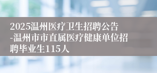 2025温州医疗卫生招聘公告-温州市市直属医疗健康单位招聘毕业生115人