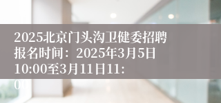 2025北京门头沟卫健委招聘报名时间：2025年3月5日10:00至3月11日11:00