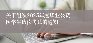 关于组织2025年度毕业公费医学生选岗考试的通知