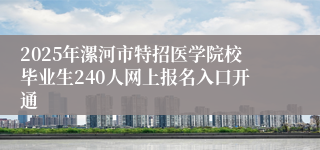 2025年漯河市特招医学院校毕业生240人网上报名入口开通