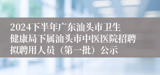 2024下半年广东汕头市卫生健康局下属汕头市中医医院招聘拟聘用人员（第一批）公示