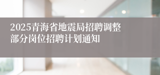 2025青海省地震局招聘调整部分岗位招聘计划通知
