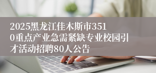 2025黑龙江佳木斯市3510重点产业急需紧缺专业校园引才活动招聘80人公告