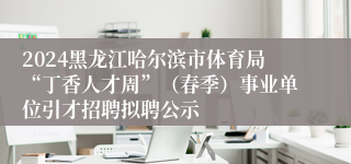 2024黑龙江哈尔滨市体育局“丁香人才周”（春季）事业单位引才招聘拟聘公示