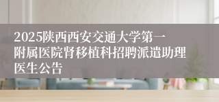 2025陕西西安交通大学第一附属医院肾移植科招聘派遣助理医生公告