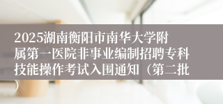 2025湖南衡阳市南华大学附属第一医院非事业编制招聘专科技能操作考试入围通知（第二批）