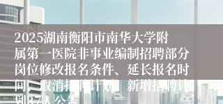 2025湖南衡阳市南华大学附属第一医院非事业编制招聘部分岗位修改报名条件、延长报名时间、取消招聘计划、新增招聘计划37人公告